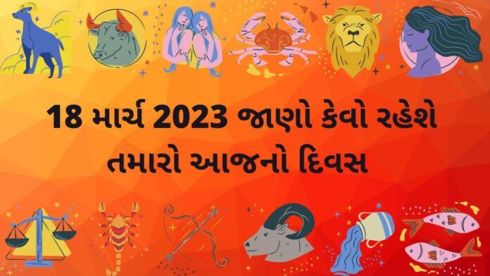 18 માર્ચ ૨૦૨૩ આજ નું રાશિફળ –દૈનિક રાશિફળ ગુજરાતી – 18 march 2023 aaj nu rashifal dainik rashifal gujarati ma